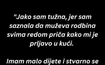 “Jako sam tužna, jer sam saznala da muževa rodbina svima redom priča kako mi je prljavo u kući…” “Jako sam tužna, jer sam saznala da muževa rodbina svima redom priča kako mi je prljavo u kući…”