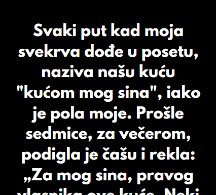 “Svaki put kad moja svekrva dođe u posetu, naziva našu kuću “kućom mog sina”, iako je pola moje…” “Svaki put kad moja svekrva dođe u posetu, naziva našu kuću “kućom mog sina”, iako je pola moje…”