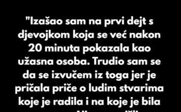 “Izašao sam na prvi dejt s djevojkom koja se već nakon 20 minuta pokazala kao užasna osoba.” “Izašao sam na prvi dejt s djevojkom koja se već nakon 20 minuta pokazala kao užasna osoba.”