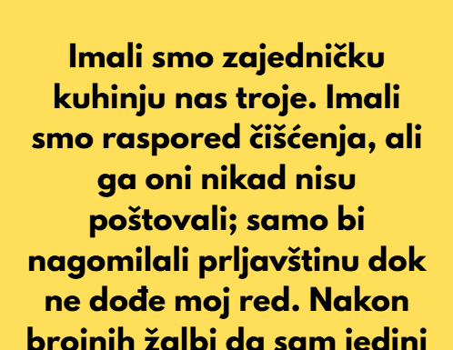 Imali smo zajedničku kuhinju nas troje. Imali smo raspored čišćenja, ali ga oni nikad nisu poštovali… Imali smo zajedničku kuhinju nas troje. Imali smo raspored čišćenja, ali ga oni nikad nisu poštovali…