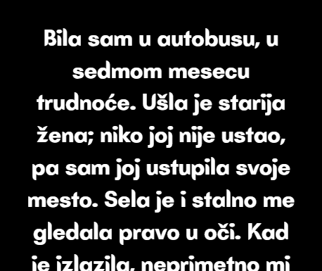 Bila sam u autobusu, u sedmom mesecu trudnoće. Ušla je starija žena; niko joj nije ustao, pa sam joj ustupila svoje mesto… Bila sam u autobusu, u sedmom mesecu trudnoće. Ušla je starija žena; niko joj nije ustao, pa sam joj ustupila svoje mesto…