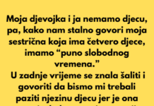 Moja djevojka i ja nemamo djecu, pa, kako nam stalno govori moja sestrična koja ima četvero djece, imamo “puno slobodnog vremena.” Moja djevojka i ja nemamo djecu, pa, kako nam stalno govori moja sestrična koja ima četvero djece, imamo “puno slobodnog vremena.”