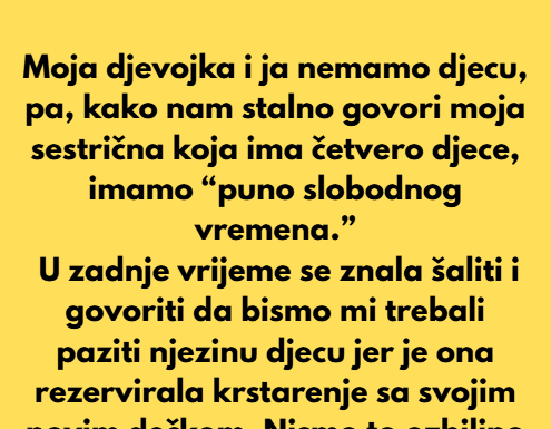 Moja djevojka i ja nemamo djecu, pa, kako nam stalno govori moja sestrična koja ima četvero djece, imamo “puno slobodnog vremena.” Moja djevojka i ja nemamo djecu, pa, kako nam stalno govori moja sestrična koja ima četvero djece, imamo “puno slobodnog vremena.”