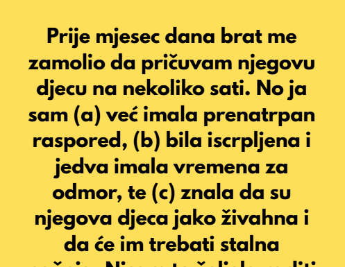 Prije mjesec dana brat me zamolio da pričuvam njegovu djecu na nekoliko sati… Prije mjesec dana brat me zamolio da pričuvam njegovu djecu na nekoliko sati…