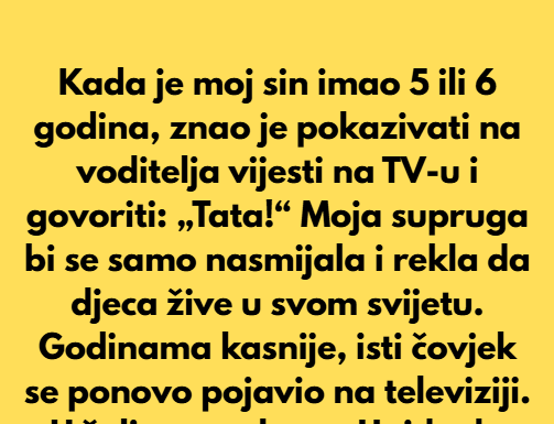Kada je moj sin imao 5 ili 6 godina, znao je pokazivati na voditelja vijesti na TV-u i govoriti: „Tata!“ Kada je moj sin imao 5 ili 6 godina, znao je pokazivati na voditelja vijesti na TV-u i govoriti: „Tata!“