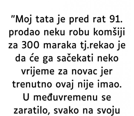 “Moj tata je pred rat 91. prodao neku robu komšiji za 300 maraka…” “Moj tata je pred rat 91. prodao neku robu komšiji za 300 maraka…”