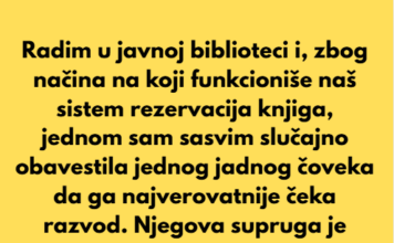 Radim u javnoj biblioteci i, zbog načina na koji funkcioniše naš sistem rezervacija knjiga, jednom sam sasvim slučajno obavestila jednog jadnog čoveka da ga najverovatnije čeka razvod. Radim u javnoj biblioteci i, zbog načina na koji funkcioniše naš sistem rezervacija knjiga, jednom sam sasvim slučajno obavestila jednog jadnog čoveka da ga najverovatnije čeka razvod.