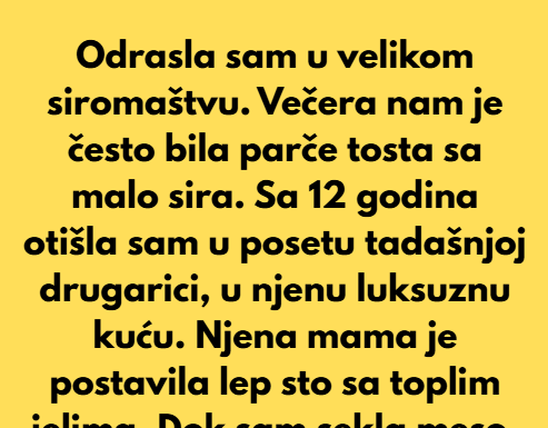 Odrasla sam u velikom siromaštvu. Večera nam je bila parče tosta sa malo sira odozgo. Odrasla sam u velikom siromaštvu. Večera nam je bila parče tosta sa malo sira odozgo.