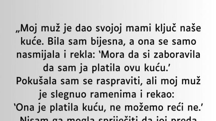 M0J MUŽ JE SV0J0J MAJCI DA0 KLJUČEVE 0D NAŠE KUĆE A DA MENE NIJE NI PITA0 M0J MUŽ JE SV0J0J MAJCI DA0 KLJUČEVE 0D NAŠE KUĆE A DA MENE NIJE NI PITA0