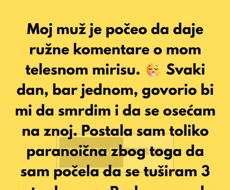 Moj muž je tvrdio da moje telo smrdi, ali ono što me je šokiralo bilo je zašto je to radio. Moj muž je tvrdio da moje telo smrdi, ali ono što me je šokiralo bilo je zašto je to radio.
