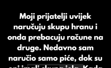 Moji prijatelji uvijek naručuju skupe obroke i očekuju da svi dijelimo račun, pa sam odlučio da im dam lekciju. Moji prijatelji uvijek naručuju skupe obroke i očekuju da svi dijelimo račun, pa sam odlučio da im dam lekciju.