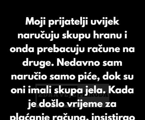 Moji prijatelji uvijek naručuju skupe obroke i očekuju da svi dijelimo račun, pa sam odlučio da im dam lekciju. Moji prijatelji uvijek naručuju skupe obroke i očekuju da svi dijelimo račun, pa sam odlučio da im dam lekciju.