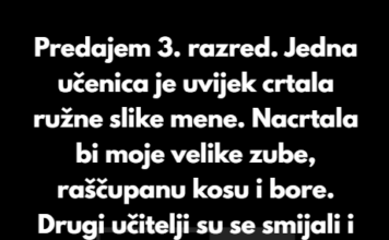“Predajem 3. razred. Jedna učenica je uvijek crtala ružne slike mene — moje velike zube, raščupanu kosu i bore.” “Predajem 3. razred. Jedna učenica je uvijek crtala ružne slike mene — moje velike zube, raščupanu kosu i bore.”