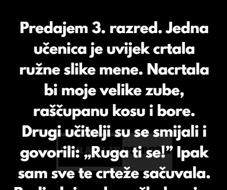 “Predajem 3. razred. Jedna učenica je uvijek crtala ružne slike mene — moje velike zube, raščupanu kosu i bore.” “Predajem 3. razred. Jedna učenica je uvijek crtala ružne slike mene — moje velike zube, raščupanu kosu i bore.”