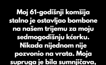 Moj 61-godišnji komšija stalno je ostavljao bombone na našem trijemu za moju sedmogodišnju kćerku. Nikada nijednom nije pozvonio na vrata. Moj 61-godišnji komšija stalno je ostavljao bombone na našem trijemu za moju sedmogodišnju kćerku. Nikada nijednom nije pozvonio na vrata.