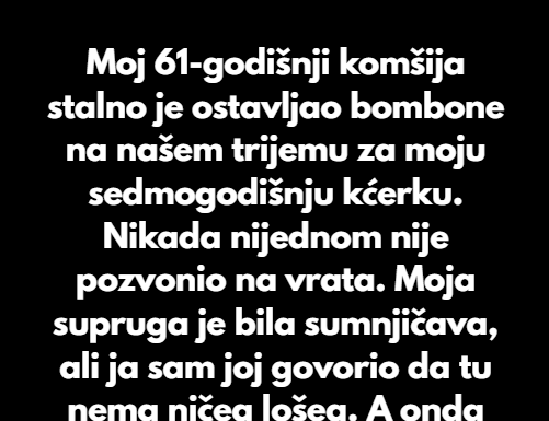 Moj 61-godišnji komšija stalno je ostavljao bombone na našem trijemu za moju sedmogodišnju kćerku. Nikada nijednom nije pozvonio na vrata. Moj 61-godišnji komšija stalno je ostavljao bombone na našem trijemu za moju sedmogodišnju kćerku. Nikada nijednom nije pozvonio na vrata.