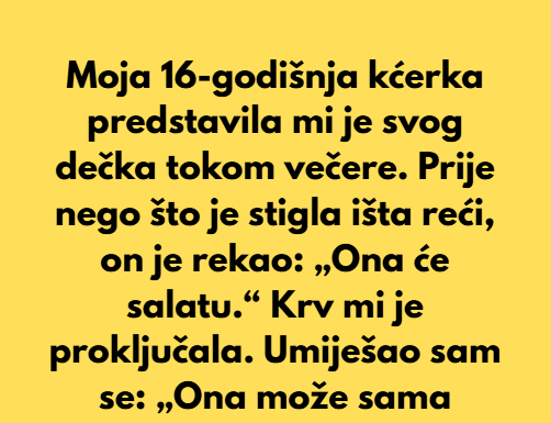 Moja 16-godišnja kćerka predstavila mi je svog dečka tokom večere. Prije nego što je konobarica stigla pogledati u nju, on je rekao: „Ona će salatu.“ Krv mi je proključala. Umiješao sam se: „Ona može sama naručiti.“ Naručila je cheeseburger. Moja 16-godišnja kćerka predstavila mi je svog dečka tokom večere. Prije nego što je konobarica stigla pogledati u nju, on je rekao: „Ona će salatu.“ Krv mi je proključala. Umiješao sam se: „Ona može sama naručiti.“ Naručila je cheeseburger.