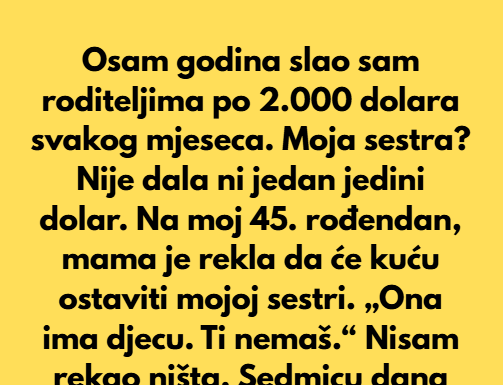 Osam godina slao sam roditeljima po 2.000 dolara svakog mjeseca. Moja sestra Nije dala ni jedan jedini dolar. Osam godina slao sam roditeljima po 2.000 dolara svakog mjeseca. Moja sestra Nije dala ni jedan jedini dolar.