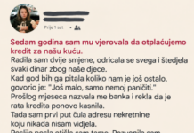 Sedam godina sam mužu davala gotovo cijelu platu, a on je tvrdio da otplaćujemo kredit za našu kuću. Sedam godina sam mužu davala gotovo cijelu platu, a on je tvrdio da otplaćujemo kredit za našu kuću.
